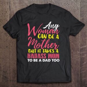 Any Woman Can Be A Mother It Takes A Badass To Be A Dad Too T Shirt